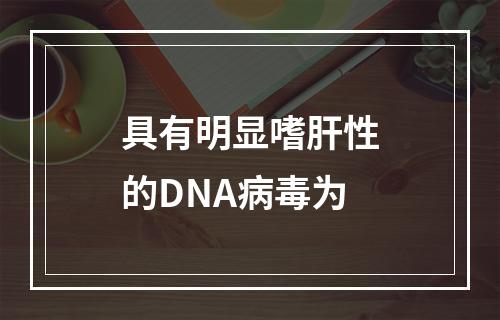 具有明显嗜肝性的DNA病毒为