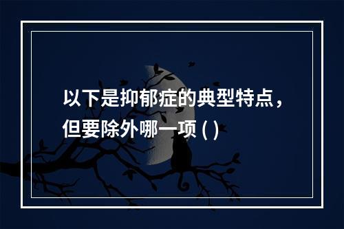 以下是抑郁症的典型特点，但要除外哪一项 ( )