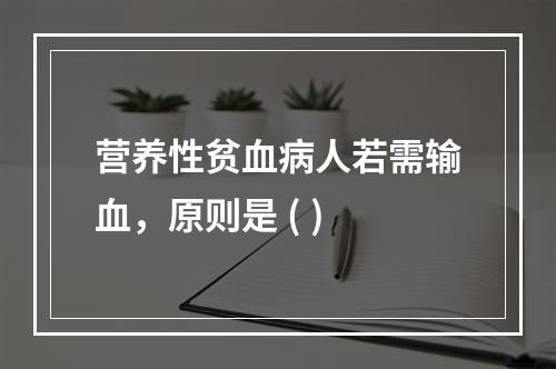 营养性贫血病人若需输血，原则是 ( )