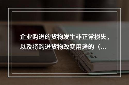 企业购进的货物发生非正常损失，以及将购进货物改变用途的（如用