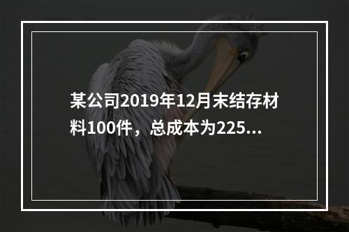 某公司2019年12月末结存材料100件，总成本为225万元