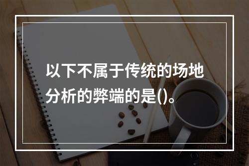 以下不属于传统的场地分析的弊端的是()。