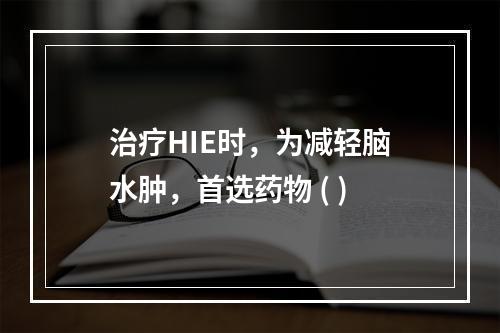 治疗HIE时，为减轻脑水肿，首选药物 ( )