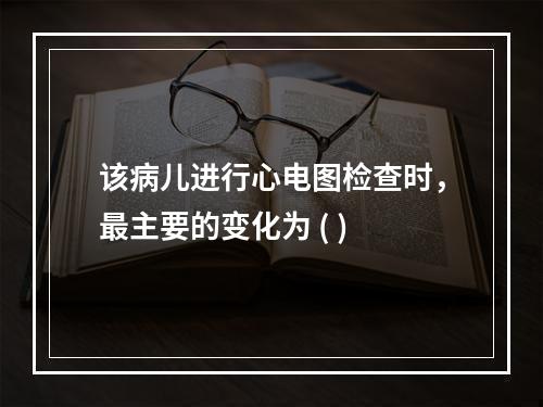 该病儿进行心电图检查时，最主要的变化为 ( )