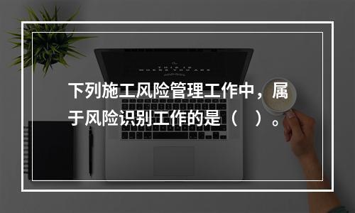 下列施工风险管理工作中，属于风险识别工作的是（　）。