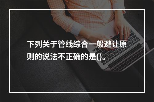 下列关于管线综合一般避让原则的说法不正确的是()。