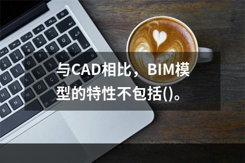 与CAD相比，BIM模型的特性不包括()。