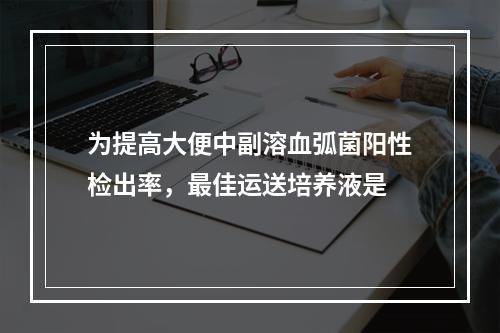 为提高大便中副溶血弧菌阳性检出率，最佳运送培养液是