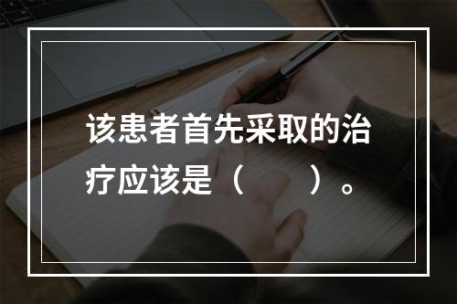 该患者首先采取的治疗应该是（　　）。