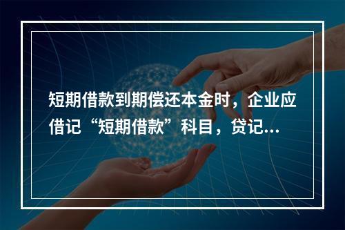 短期借款到期偿还本金时，企业应借记“短期借款”科目，贷记“银