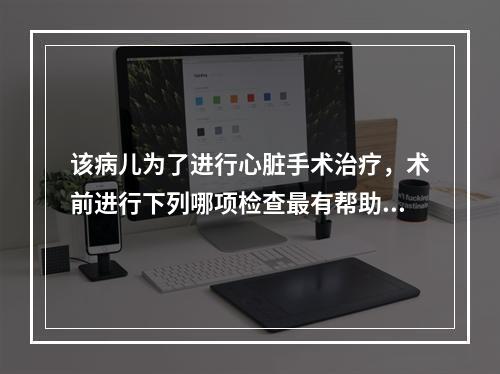 该病儿为了进行心脏手术治疗，术前进行下列哪项检查最有帮助 (