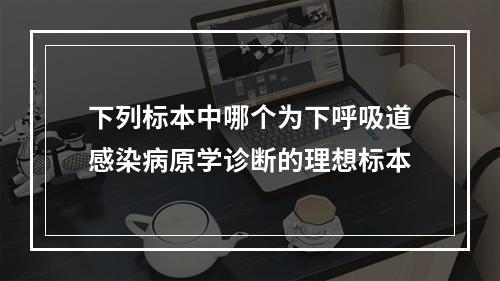 下列标本中哪个为下呼吸道感染病原学诊断的理想标本