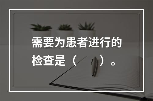 需要为患者进行的检查是（　　）。