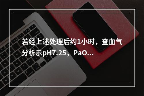 若经上述处理后约1小时，查血气分析示pH7.25，PaO75