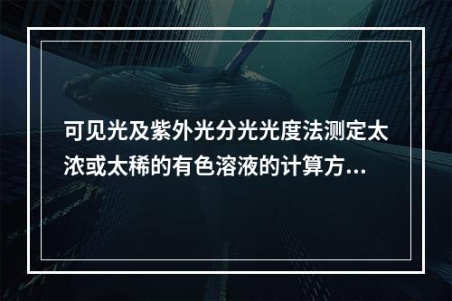 可见光及紫外光分光光度法测定太浓或太稀的有色溶液的计算方法选