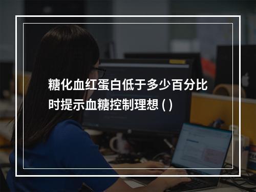 糖化血红蛋白低于多少百分比时提示血糖控制理想 ( )