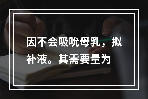 因不会吸吮母乳，拟补液。其需要量为