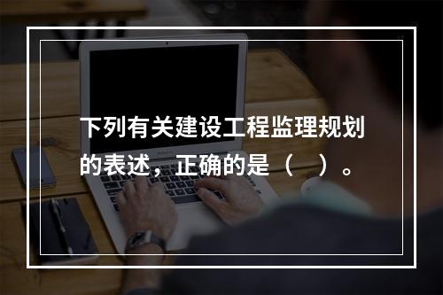 下列有关建设工程监理规划的表述，正确的是（　）。