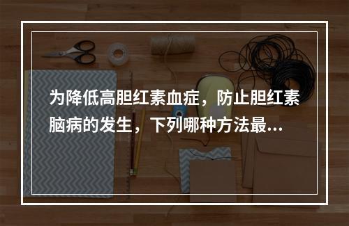 为降低高胆红素血症，防止胆红素脑病的发生，下列哪种方法最有效