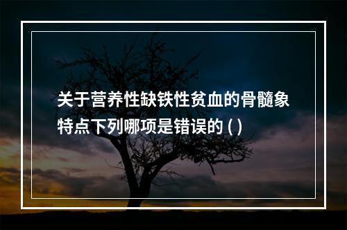 关于营养性缺铁性贫血的骨髓象特点下列哪项是错误的 ( )