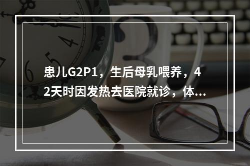 患儿G2P1，生后母乳喂养，42天时因发热去医院就诊，体检发