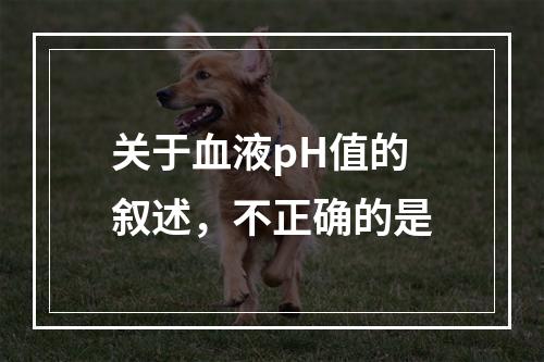 关于血液pH值的叙述，不正确的是