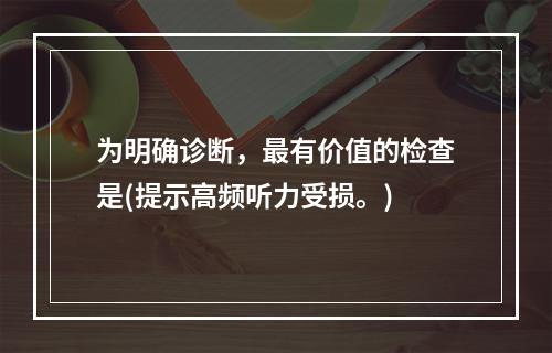 为明确诊断，最有价值的检查是(提示高频听力受损。)