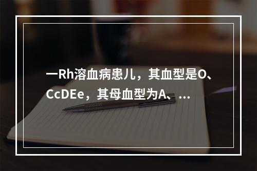 一Rh溶血病患儿，其血型是O、CcDEe，其母血型为A、cc