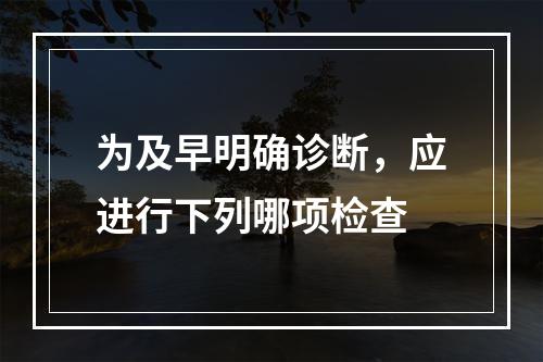 为及早明确诊断，应进行下列哪项检查