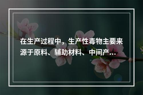 在生产过程中，生产性毒物主要来源于原料、辅助材料、中间产品、