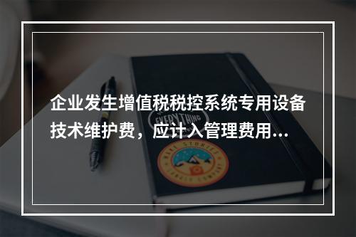 企业发生增值税税控系统专用设备技术维护费，应计入管理费用。（