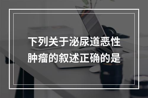 下列关于泌尿道恶性肿瘤的叙述正确的是