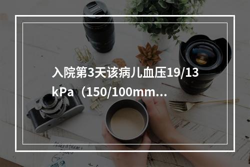 入院第3天该病儿血压19/13kPa（150/100mmHg