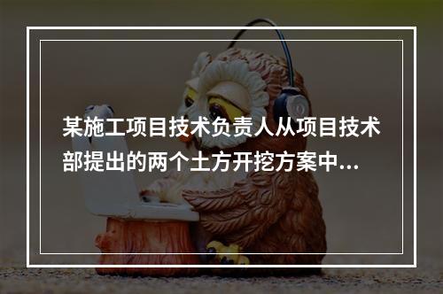 某施工项目技术负责人从项目技术部提出的两个土方开挖方案中选定