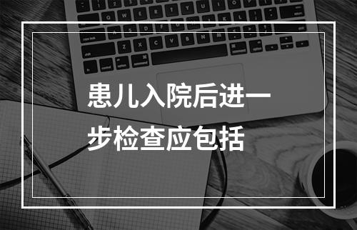 患儿入院后进一步检查应包括