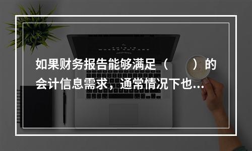 如果财务报告能够满足（　　）的会计信息需求，通常情况下也可以