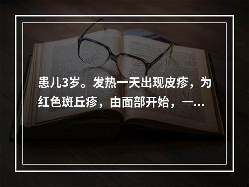 患儿3岁。发热一天出现皮疹，为红色斑丘疹，由面部开始，一日内