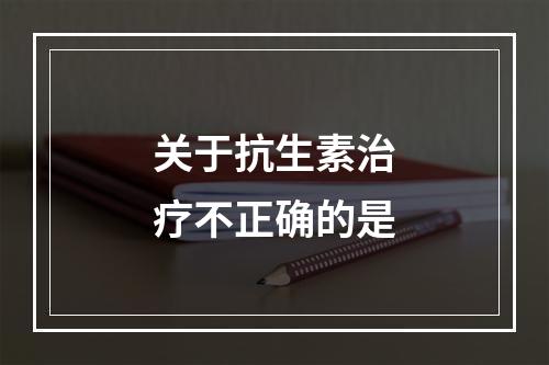 关于抗生素治疗不正确的是