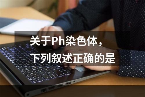 关于Ph染色体，下列叙述正确的是