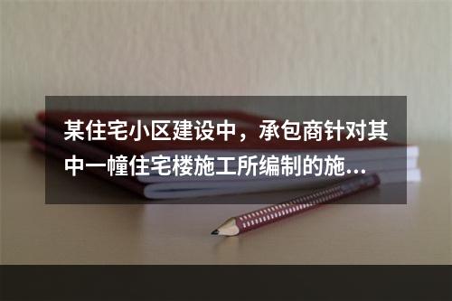 某住宅小区建设中，承包商针对其中一幢住宅楼施工所编制的施工组