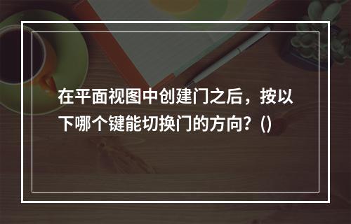 在平面视图中创建门之后，按以下哪个键能切换门的方向？()