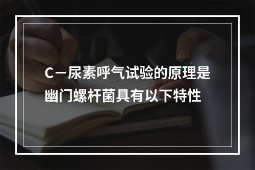 C－尿素呼气试验的原理是幽门螺杆菌具有以下特性