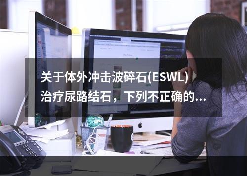 关于体外冲击波碎石(ESWL)治疗尿路结石，下列不正确的是