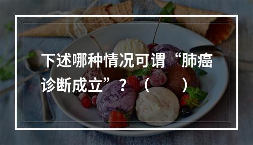 下述哪种情况可谓“肺癌诊断成立”？（　　）