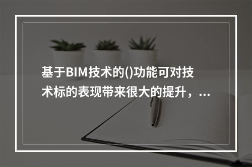 基于BIM技术的()功能可对技术标的表现带来很大的提升，能够