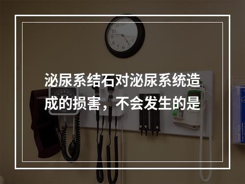 泌尿系结石对泌尿系统造成的损害，不会发生的是