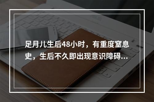 足月儿生后48小时，有重度窒息史，生后不久即出现意识障碍，反