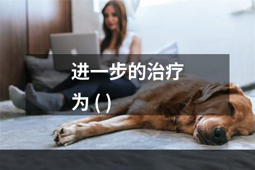 进一步的治疗为 ( )