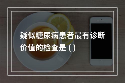 疑似糖尿病患者最有诊断价值的检查是 ( )