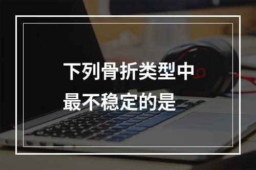 下列骨折类型中最不稳定的是